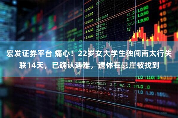 宏发证券平台 痛心！22岁女大学生独闯南太行失联14天，已确认遇难，遗体在悬崖被找到