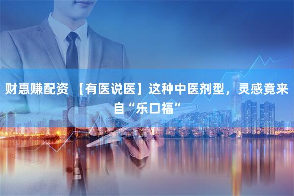 财惠赚配资 【有医说医】这种中医剂型，灵感竟来自“乐口福”
