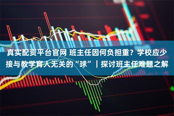真实配资平台官网 班主任因何负担重？学校应少接与教学育人无关的“球”｜探讨班主任难题之解